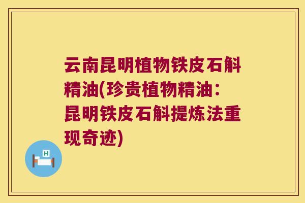 云南昆明植物铁皮石斛精油(珍贵植物精油：昆明铁皮石斛提炼法重现奇迹)