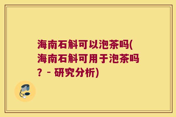 海南石斛可以泡茶吗(海南石斛可用于泡茶吗？- 研究分析)