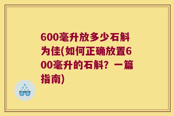 600毫升放多少石斛为佳(如何正确放置600毫升的石斛？一篇指南)