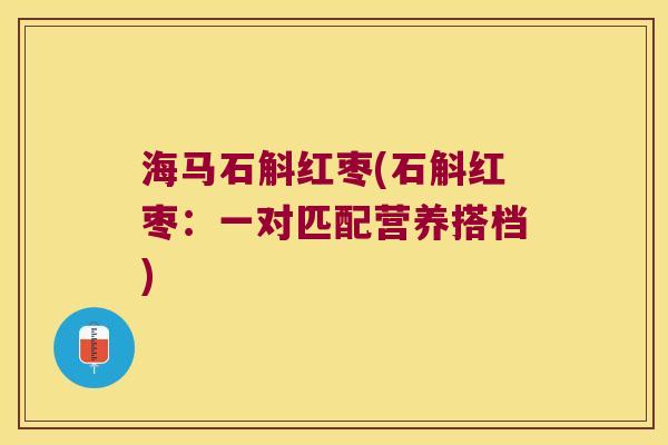 海马石斛红枣(石斛红枣：一对匹配营养搭档)