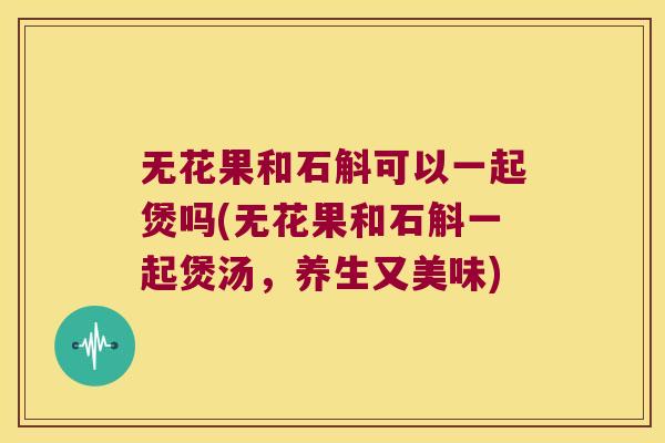 无花果和石斛可以一起煲吗(无花果和石斛一起煲汤，养生又美味)