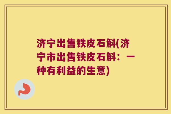 济宁出售铁皮石斛(济宁市出售铁皮石斛：一种有利益的生意)