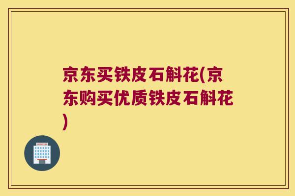 京东买铁皮石斛花(京东购买优质铁皮石斛花)