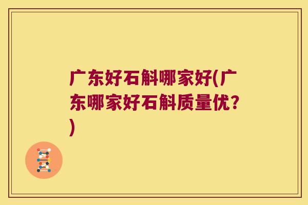 广东好石斛哪家好(广东哪家好石斛质量优？)