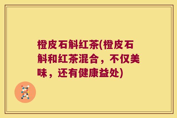 橙皮石斛红茶(橙皮石斛和红茶混合，不仅美味，还有健康益处)
