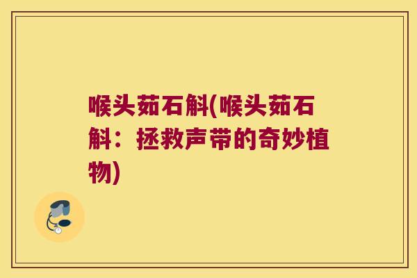 喉头茹石斛(喉头茹石斛：拯救声带的奇妙植物)