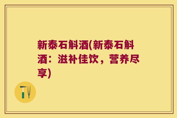 新泰石斛酒(新泰石斛酒：滋补佳饮，营养尽享)