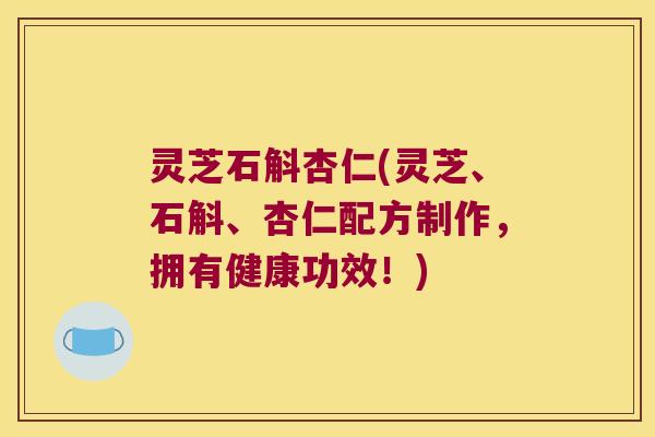 灵芝石斛杏仁(灵芝、石斛、杏仁配方制作，拥有健康功效！)