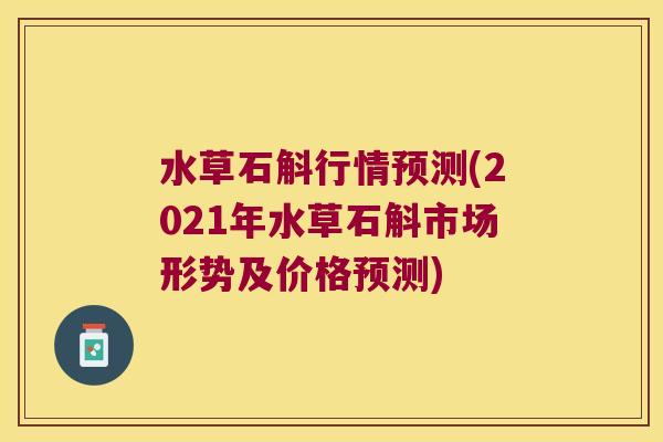 水草石斛行情预测(2021年水草石斛市场形势及价格预测)