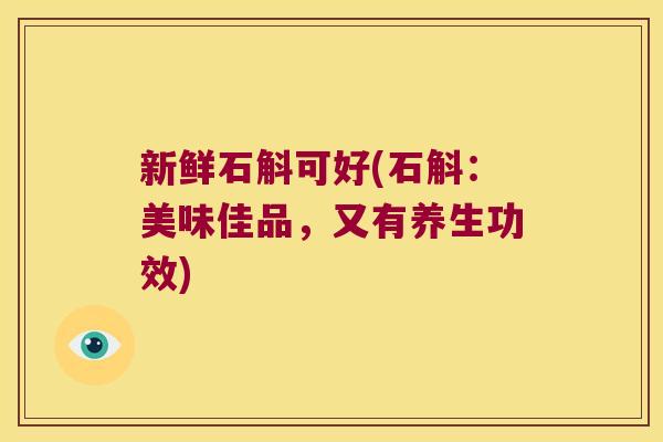 新鲜石斛可好(石斛：美味佳品，又有养生功效)