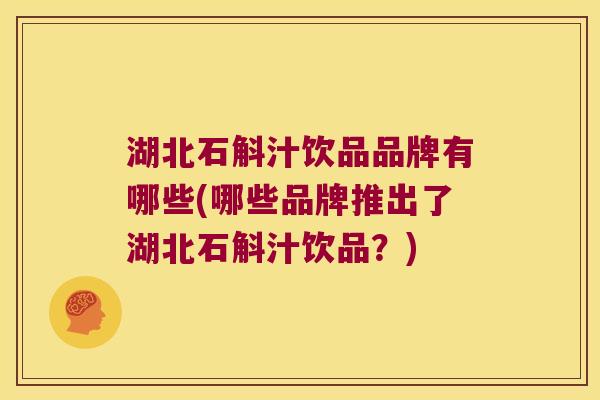 湖北石斛汁饮品品牌有哪些(哪些品牌推出了湖北石斛汁饮品？)
