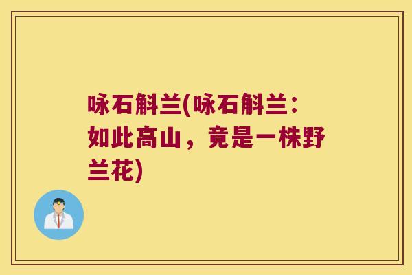 咏石斛兰(咏石斛兰:如此高山,竟是一株野兰花) 咏石斛兰(咏石斛兰:如此高山,竟是一株野兰花)