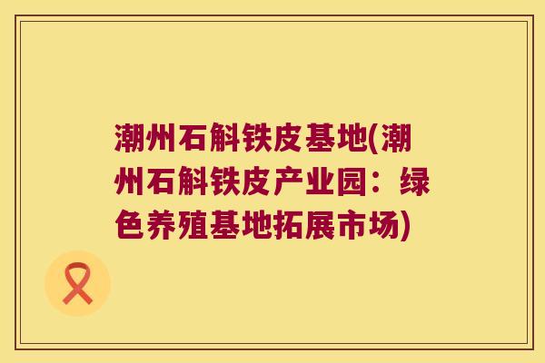 潮州石斛铁皮基地(潮州石斛铁皮产业园：绿色养殖基地拓展市场)