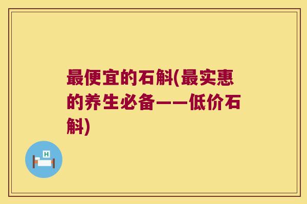 最便宜的石斛(最实惠的养生必备——低价石斛)