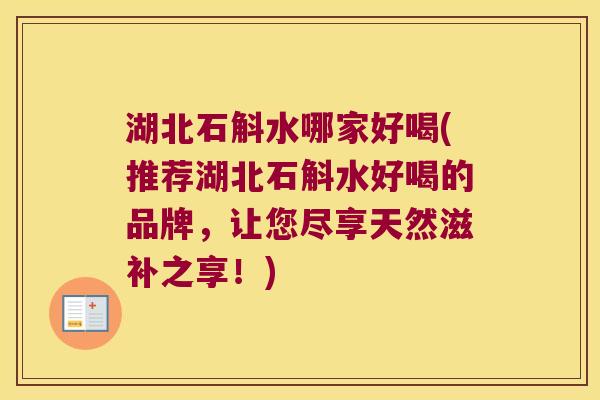 湖北石斛水哪家好喝(推荐湖北石斛水好喝的品牌，让您尽享天然滋补之享！)