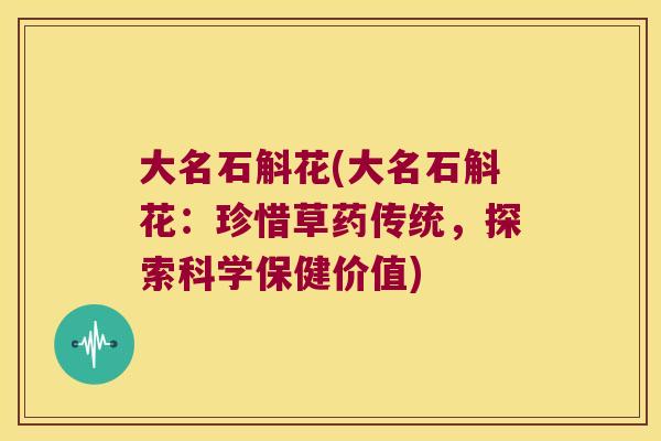 大名石斛花(大名石斛花：珍惜草药传统，探索科学保健价值)