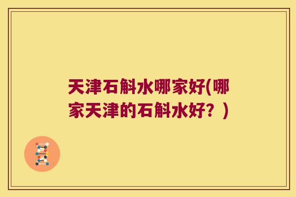 天津石斛水哪家好(哪家天津的石斛水好？)