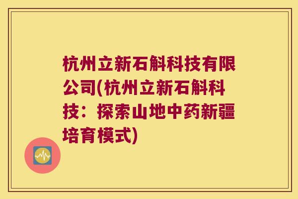 杭州立新石斛科技有限公司(杭州立新石斛科技：探索山地中药新疆培育模式)
