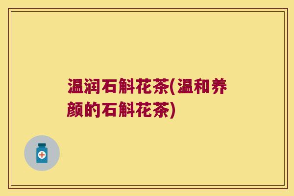 温润石斛花茶(温和养颜的石斛花茶)