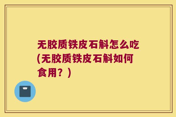 无胶质铁皮石斛怎么吃(无胶质铁皮石斛如何食用？)