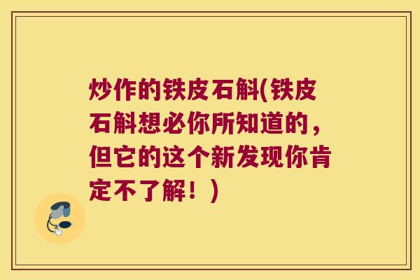 炒作的铁皮石斛(铁皮石斛想必你所知道的，但它的这个新发现你肯定不了解！)