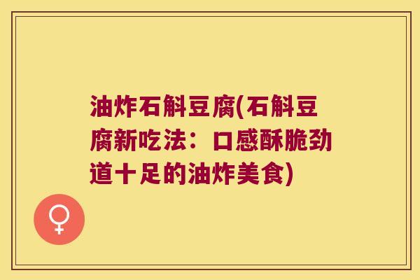 油炸石斛豆腐(石斛豆腐新吃法：口感酥脆劲道十足的油炸美食)