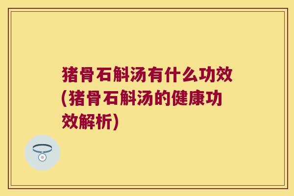 猪骨石斛汤有什么功效(猪骨石斛汤的健康功效解析)