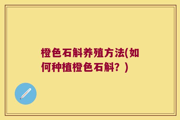 橙色石斛养殖方法(如何种植橙色石斛?) 橙色石斛养殖方法(如何种植橙色石斛?)
