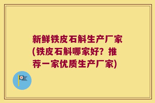 新鲜铁皮石斛生产厂家(铁皮石斛哪家好？推荐一家优质生产厂家)