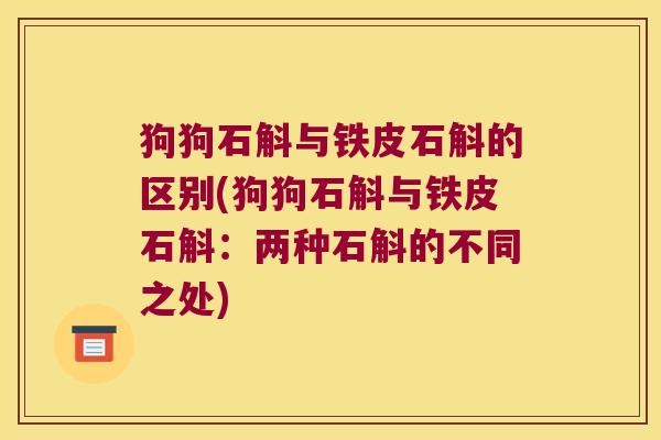 狗狗石斛与铁皮石斛的区别(狗狗石斛与铁皮石斛：两种石斛的不同之处)