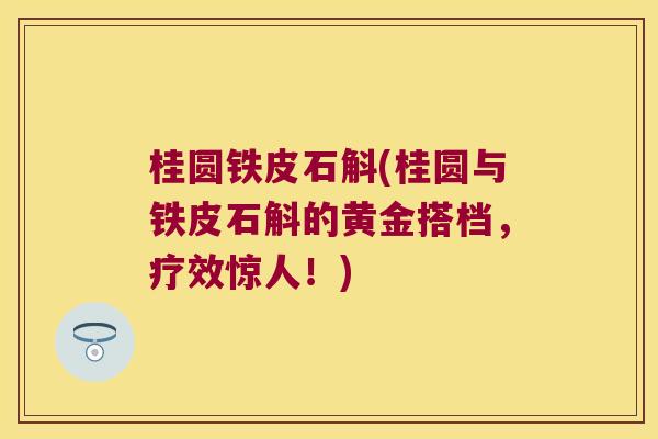 桂圆铁皮石斛(桂圆与铁皮石斛的黄金搭档，疗效惊人！)