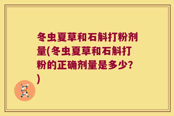 冬虫夏草和石斛打粉剂量(冬虫夏草和石斛打粉的正确剂量是多少?) 冬虫夏草和石斛打粉剂量(冬虫夏草和石斛打粉的正确剂量是多少?)