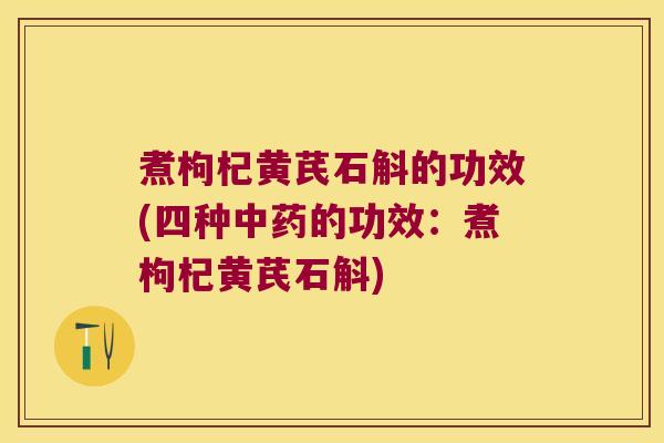 煮枸杞黄芪石斛的功效(四种的功效：煮枸杞黄芪石斛)