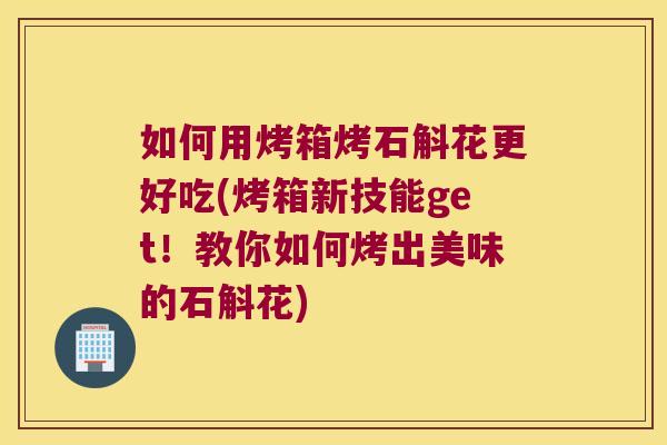 如何用烤箱烤石斛花更好吃(烤箱新技能get！教你如何烤出美味的石斛花)