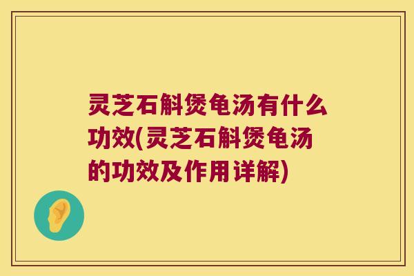 灵芝石斛煲龟汤有什么功效(灵芝石斛煲龟汤的功效及作用详解)