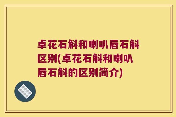 卓花石斛和喇叭唇石斛区别(卓花石斛和喇叭唇石斛的区别简介)