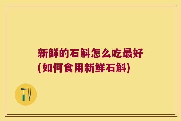 新鲜的石斛怎么吃最好(如何食用新鲜石斛)