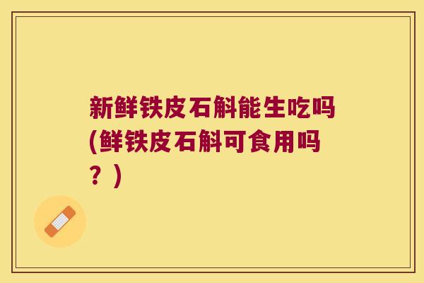 新鲜铁皮石斛能生吃吗(鲜铁皮石斛可食用吗？)