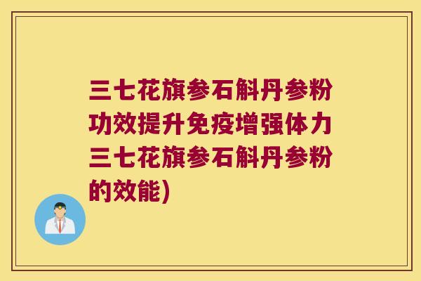 三七花旗参石斛丹参粉功效提升免疫增强体力三七花旗参石斛丹参粉的效能)