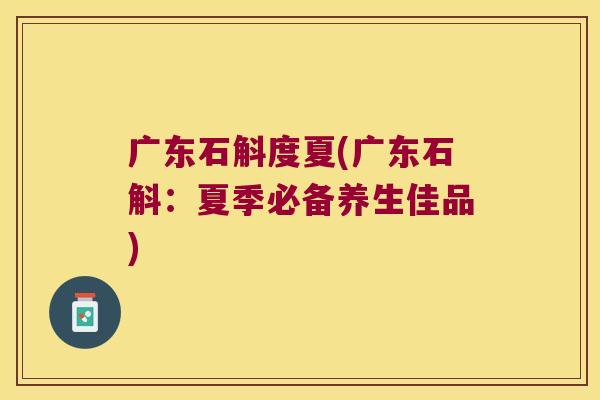 广东石斛度夏(广东石斛：夏季必备养生佳品)