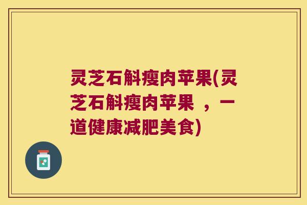 灵芝石斛瘦肉苹果(灵芝石斛瘦肉苹果 ，一道健康减肥美食)