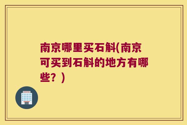 南京哪里买石斛(南京可买到石斛的地方有哪些?) 南京哪里买石斛(南京可买到石斛的地方有哪些?)
