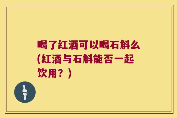喝了红酒可以喝石斛么(红酒与石斛能否一起饮用？)