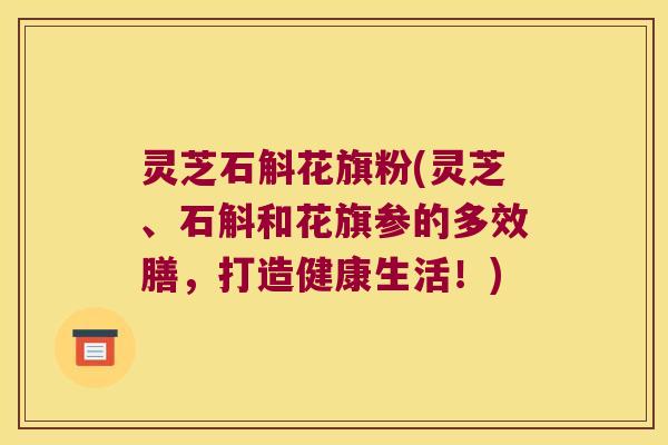 灵芝石斛花旗粉(灵芝、石斛和花旗参的多效膳，打造健康生活！)