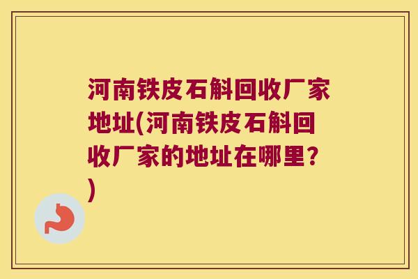 河南铁皮石斛回收厂家地址(河南铁皮石斛回收厂家的地址在哪里?) 河南铁皮石斛回收厂家地址(河南铁皮石斛回收厂家的地址在哪里?)