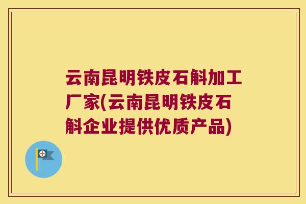 云南昆明铁皮石斛加工厂家(云南昆明铁皮石斛企业提供优质产品)