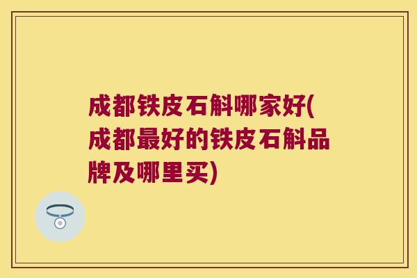 成都铁皮石斛哪家好(成都最好的铁皮石斛品牌及哪里买)