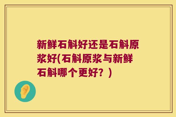 新鲜石斛好还是石斛原浆好(石斛原浆与新鲜石斛哪个更好？)