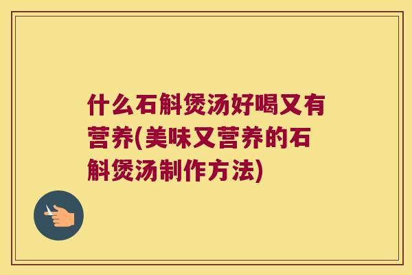 什么石斛煲汤好喝又有营养(美味又营养的石斛煲汤制作方法)
