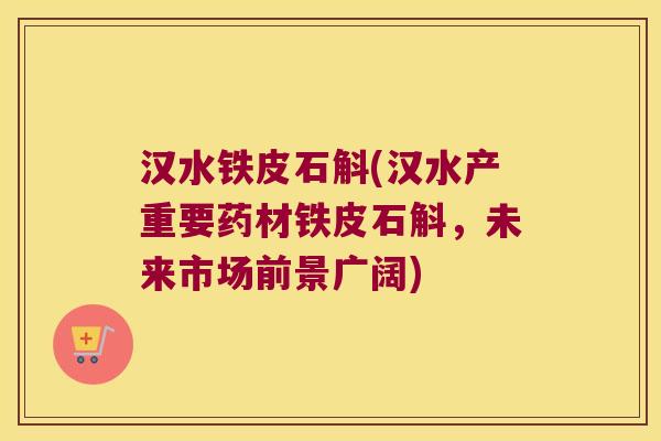 汉水铁皮石斛(汉水产重要药材铁皮石斛，未来市场前景广阔)
